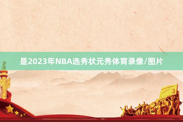 是2023年NBA选秀状元秀体育录像/图片