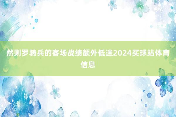 然则罗骑兵的客场战绩额外低迷2024买球站体育信息