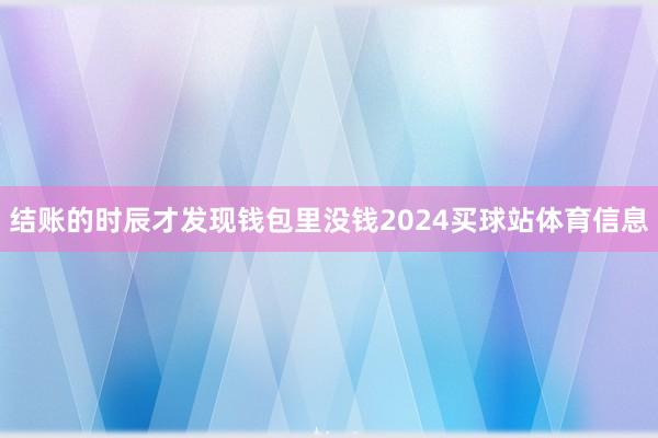 结账的时辰才发现钱包里没钱2024买球站体育信息