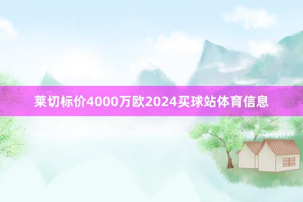 莱切标价4000万欧2024买球站体育信息