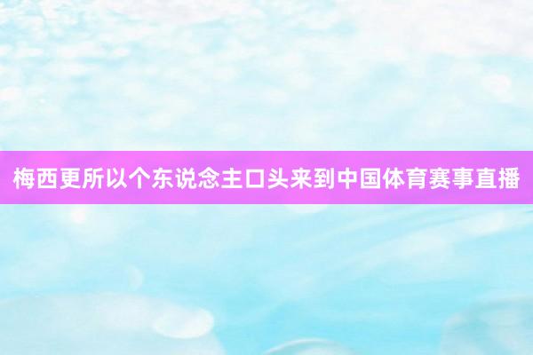 梅西更所以个东说念主口头来到中国体育赛事直播