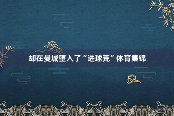 却在曼城堕入了“进球荒”体育集锦