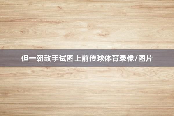 但一朝敌手试图上前传球体育录像/图片