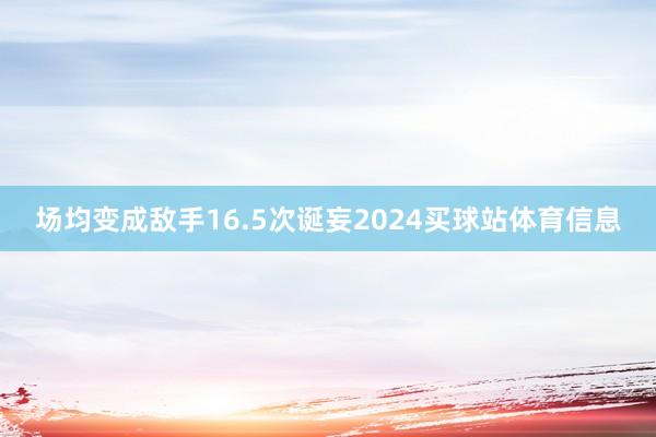 场均变成敌手16.5次诞妄2024买球站体育信息