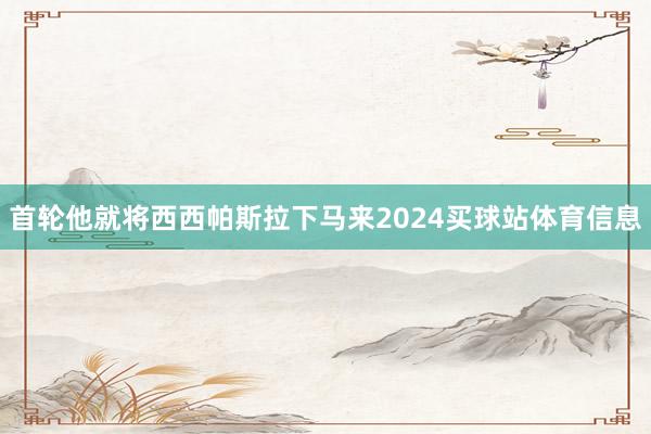 首轮他就将西西帕斯拉下马来2024买球站体育信息