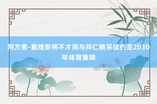 阿方索-戴维斯将不才周与拜仁精采续约至2030年体育集锦