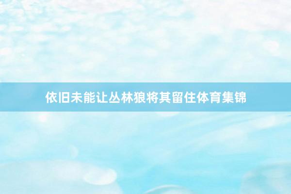 依旧未能让丛林狼将其留住体育集锦
