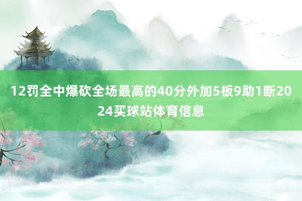 12罚全中爆砍全场最高的40分外加5板9助1断2024买球站体育信息