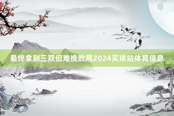 最终拿到三双但难挽败局2024买球站体育信息
