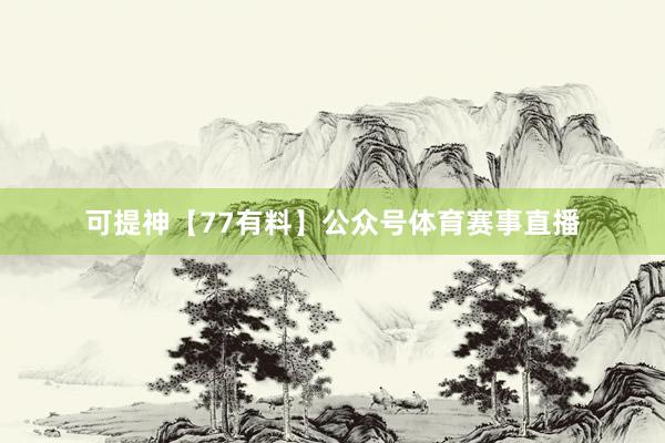 可提神【77有料】公众号体育赛事直播