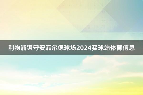 利物浦镇守安菲尔德球场2024买球站体育信息