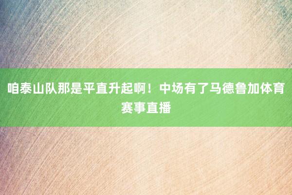 咱泰山队那是平直升起啊！中场有了马德鲁加体育赛事直播