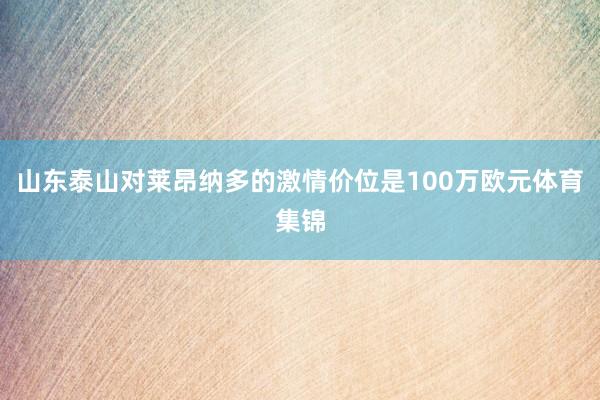 山东泰山对莱昂纳多的激情价位是100万欧元体育集锦