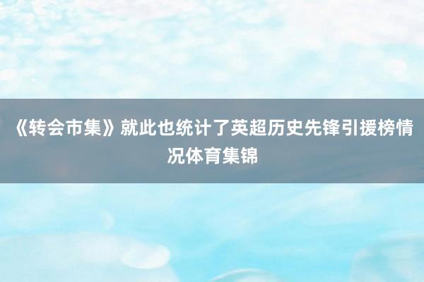 《转会市集》就此也统计了英超历史先锋引援榜情况体育集锦
