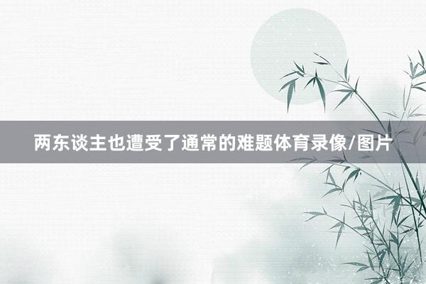 两东谈主也遭受了通常的难题体育录像/图片
