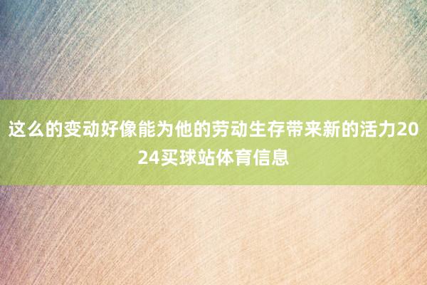 这么的变动好像能为他的劳动生存带来新的活力2024买球站体育信息