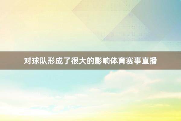 对球队形成了很大的影响体育赛事直播
