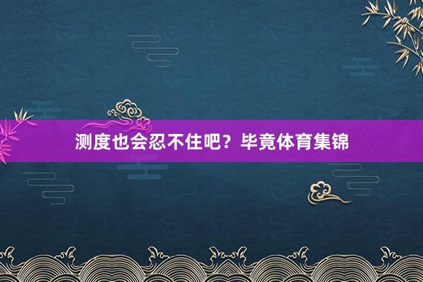 测度也会忍不住吧？毕竟体育集锦