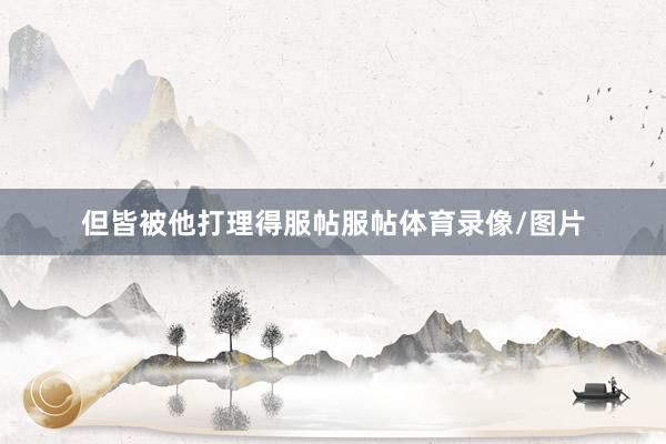 但皆被他打理得服帖服帖体育录像/图片
