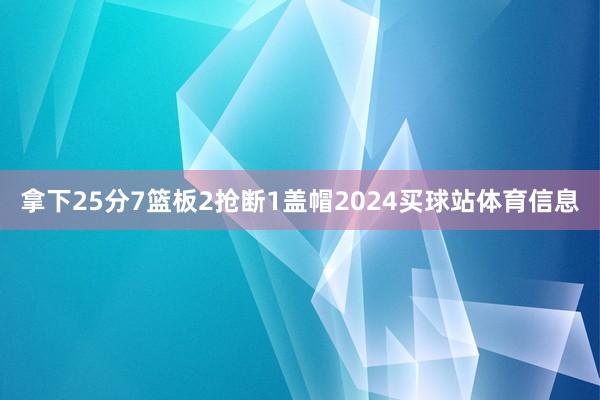 拿下25分7篮板2抢断1盖帽2024买球站体育信息
