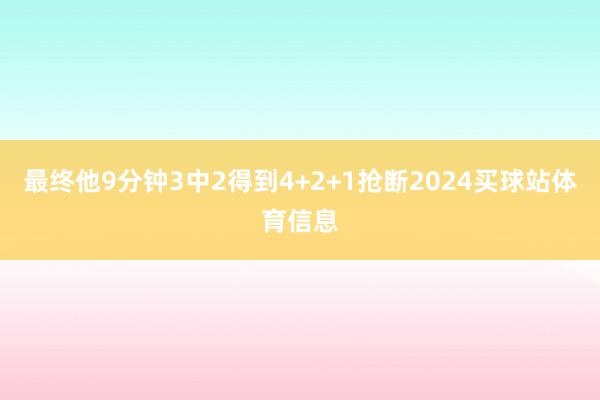 最终他9分钟3中2得到4+2+1抢断2024买球站体育信息