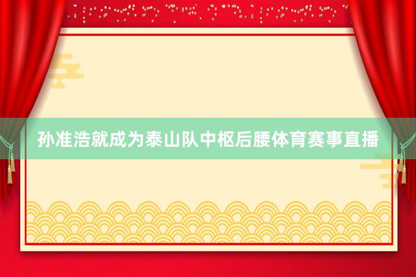 孙准浩就成为泰山队中枢后腰体育赛事直播