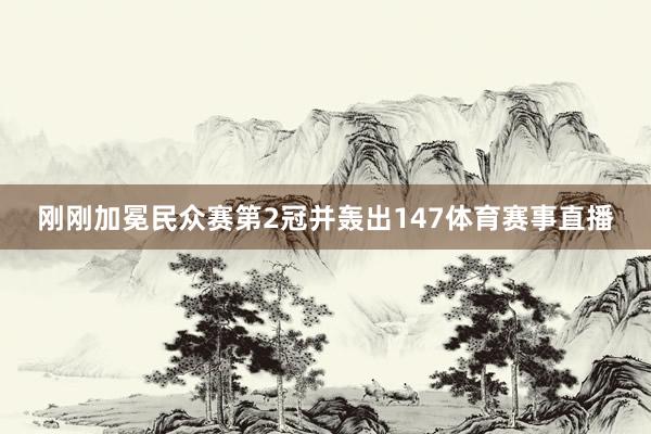 刚刚加冕民众赛第2冠并轰出147体育赛事直播