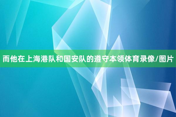 而他在上海港队和国安队的遵守本领体育录像/图片