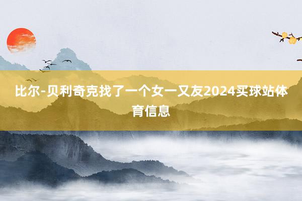 比尔-贝利奇克找了一个女一又友2024买球站体育信息