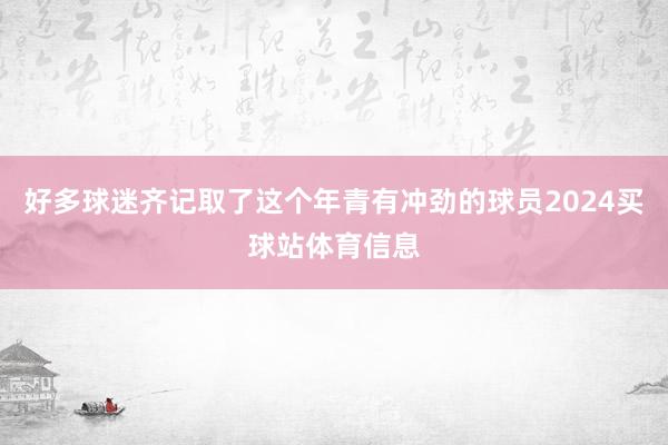 好多球迷齐记取了这个年青有冲劲的球员2024买球站体育信息