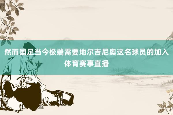 然而国足当今极端需要地尔吉尼奥这名球员的加入体育赛事直播