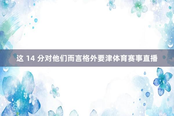 这 14 分对他们而言格外要津体育赛事直播