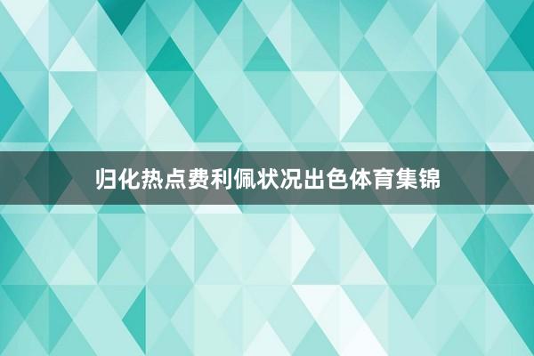 归化热点费利佩状况出色体育集锦