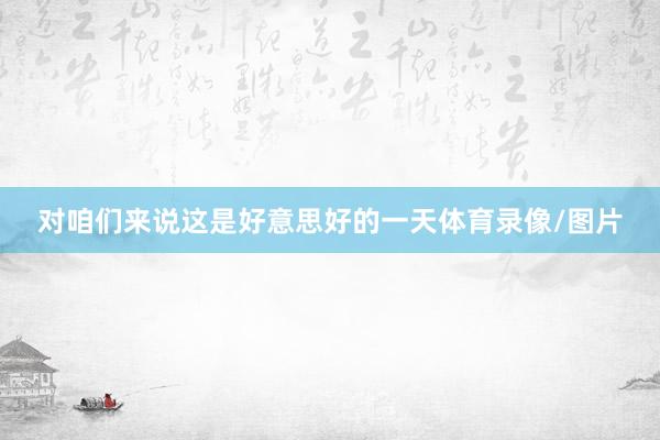 对咱们来说这是好意思好的一天体育录像/图片