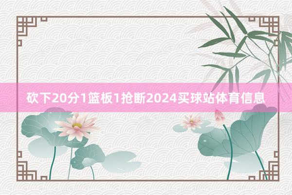 砍下20分1篮板1抢断2024买球站体育信息