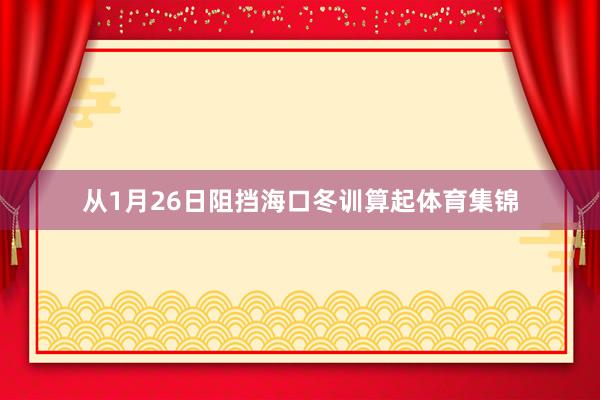 从1月26日阻挡海口冬训算起体育集锦