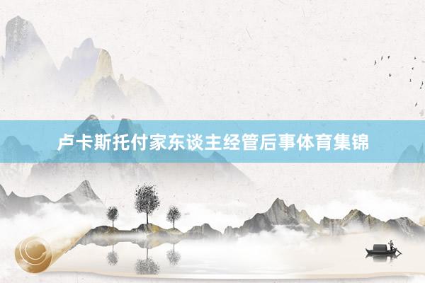 卢卡斯托付家东谈主经管后事体育集锦