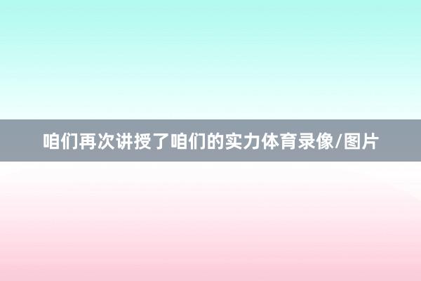 咱们再次讲授了咱们的实力体育录像/图片
