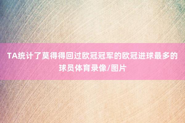 TA统计了莫得得回过欧冠冠军的欧冠进球最多的球员体育录像/图片