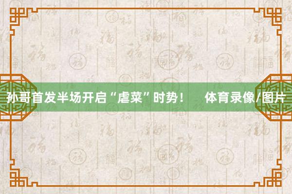 孙哥首发半场开启“虐菜”时势！    体育录像/图片