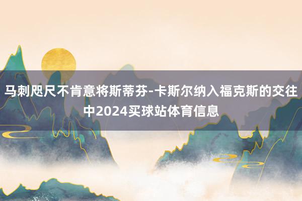 马刺咫尺不肯意将斯蒂芬-卡斯尔纳入福克斯的交往中2024买球站体育信息