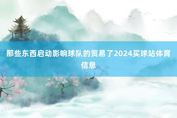 那些东西启动影响球队的贸易了2024买球站体育信息