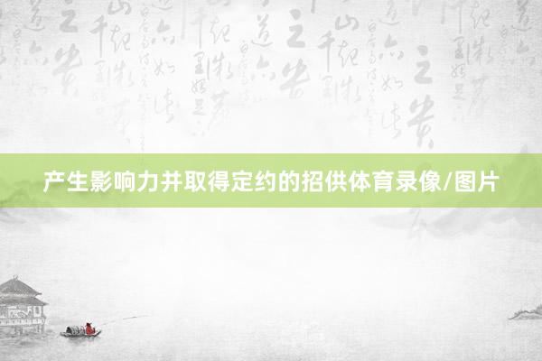 产生影响力并取得定约的招供体育录像/图片