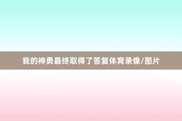 我的神勇最终取得了答复体育录像/图片