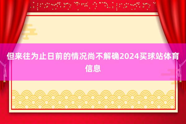 但来往为止日前的情况尚不解确2024买球站体育信息