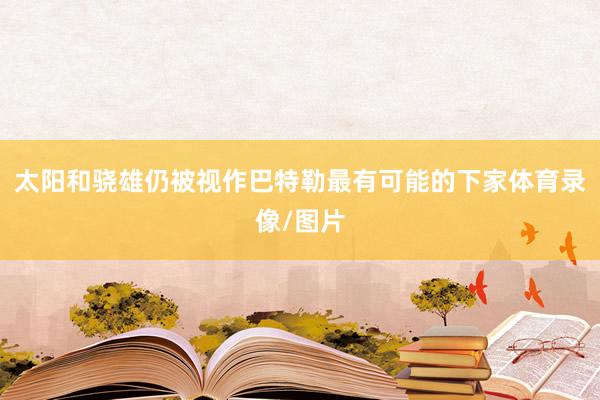 太阳和骁雄仍被视作巴特勒最有可能的下家体育录像/图片