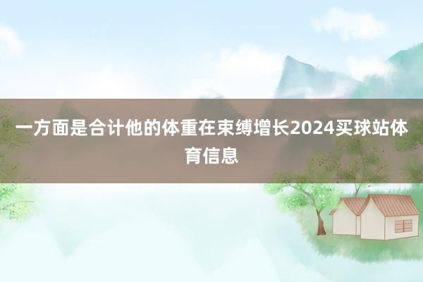 一方面是合计他的体重在束缚增长2024买球站体育信息