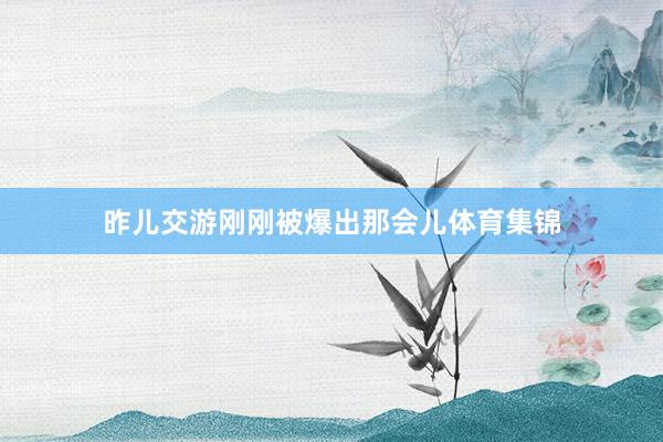 昨儿交游刚刚被爆出那会儿体育集锦