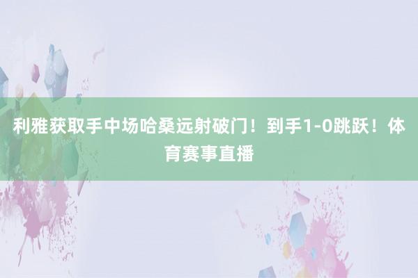 利雅获取手中场哈桑远射破门！到手1-0跳跃！体育赛事直播
