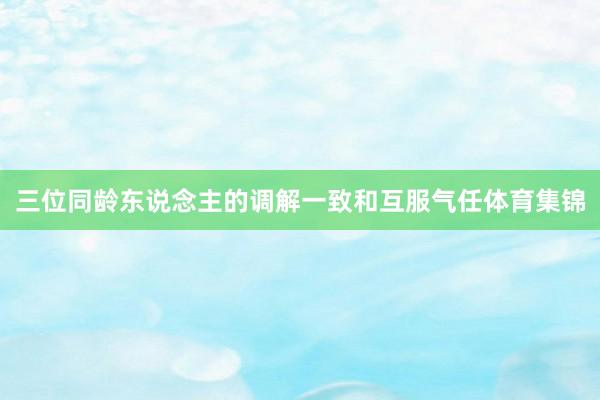 三位同龄东说念主的调解一致和互服气任体育集锦